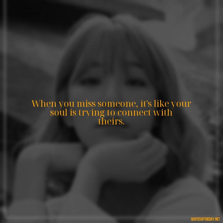 When you miss someone, it's like your soul is trying to connect with theirs. - Love And Miss U Quotes