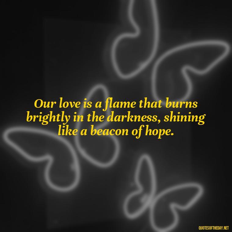 Our love is a flame that burns brightly in the darkness, shining like a beacon of hope. - Love Quotes About Fire