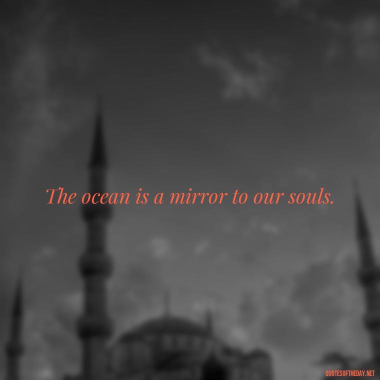 The ocean is a mirror to our souls. - Cute Ocean Quotes Short