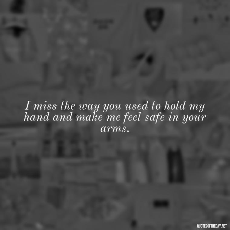 I miss the way you used to hold my hand and make me feel safe in your arms. - I Miss My Love Quotes