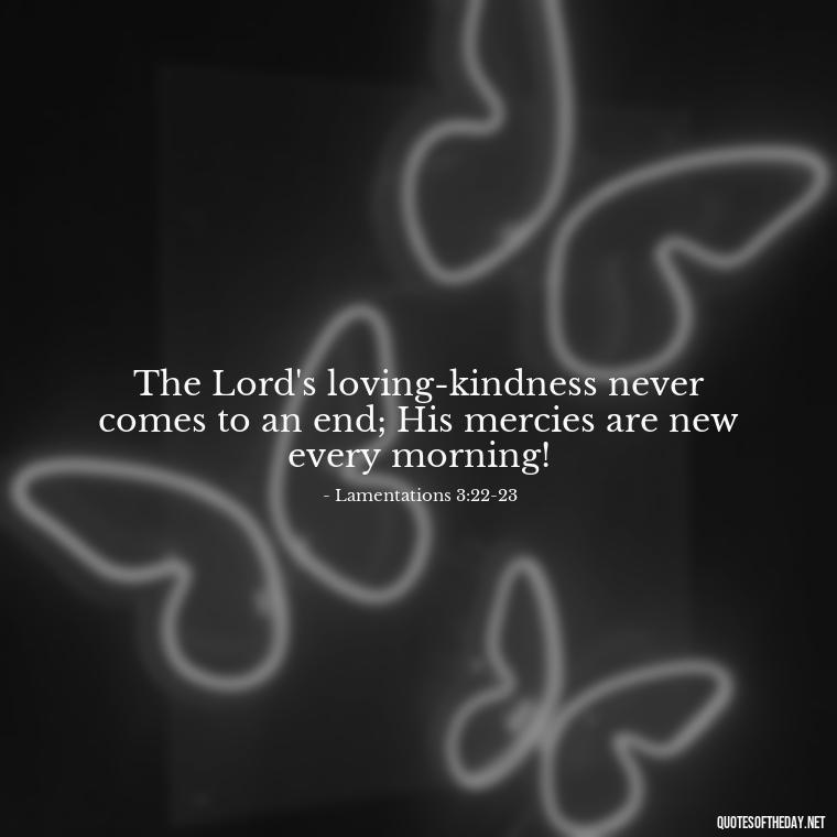 The Lord's loving-kindness never comes to an end; His mercies are new every morning! - Bible Quotes On God'S Love