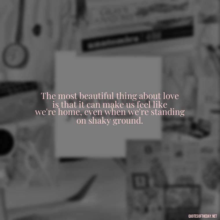 The most beautiful thing about love is that it can make us feel like we're home, even when we're standing on shaky ground. - Famous Love Marriage Quotes