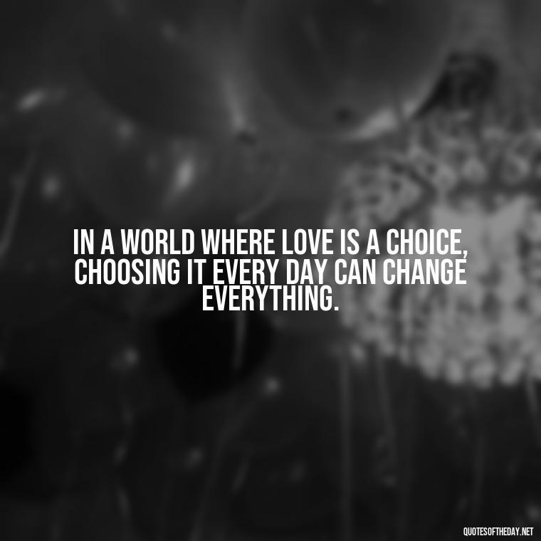 In a world where love is a choice, choosing it every day can change everything. - Quotes About World Love