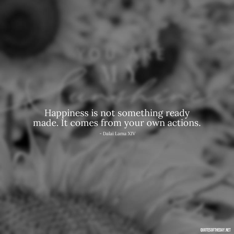 Happiness is not something ready made. It comes from your own actions. - Dreaming Short Quotes