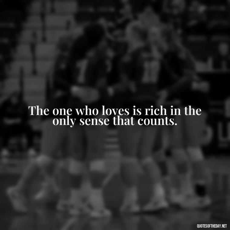 The one who loves is rich in the only sense that counts. - Quotes Being In Love With Someone