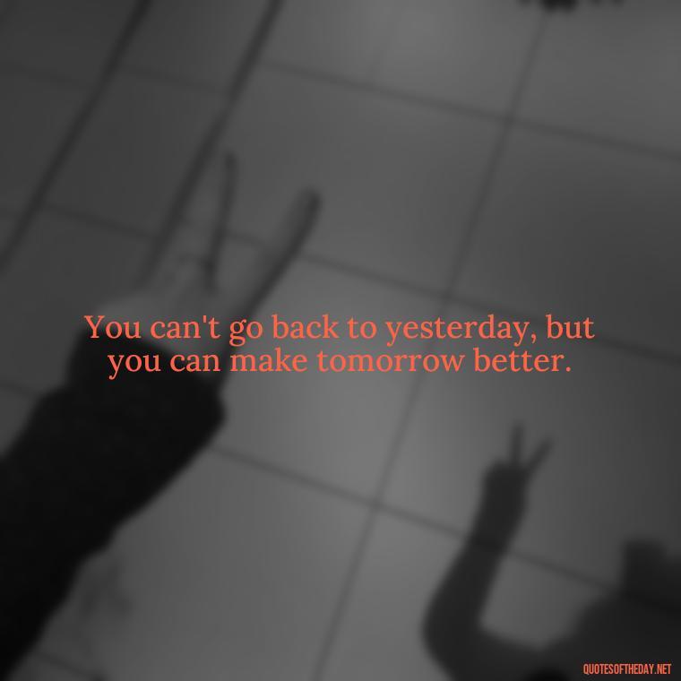 You can't go back to yesterday, but you can make tomorrow better. - Love Quotes About Mistakes