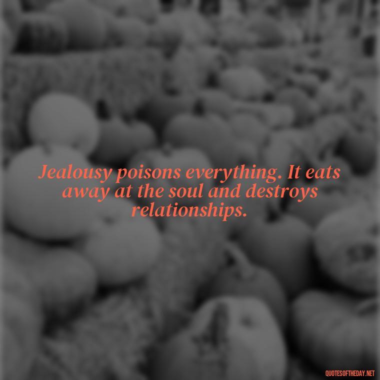 Jealousy poisons everything. It eats away at the soul and destroys relationships. - Jealous Quotes About Love