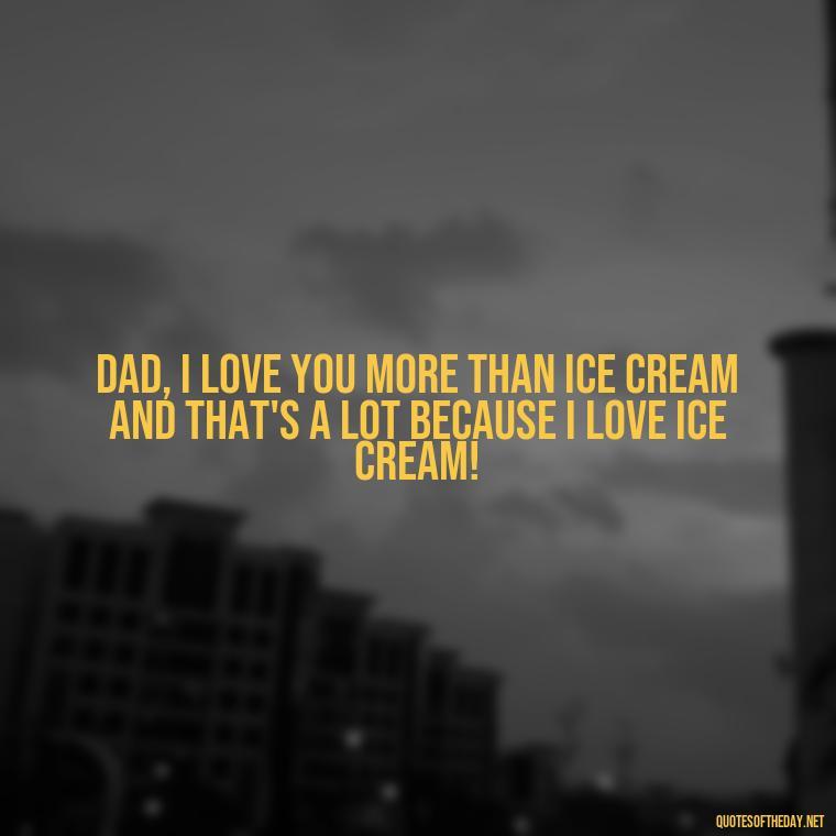 Dad, I love you more than ice cream and that's a lot because I LOVE ICE CREAM! - Happy Fathers Day My Love Quotes