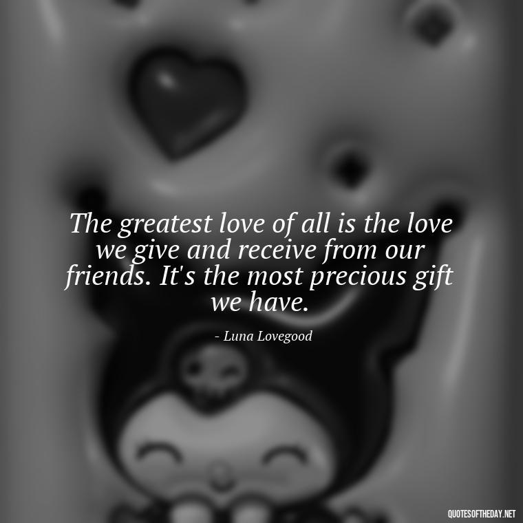 The greatest love of all is the love we give and receive from our friends. It's the most precious gift we have. - Love Quotes From Harry Potter