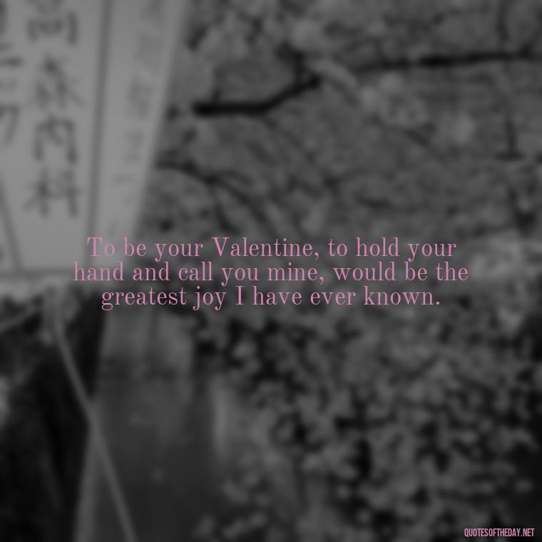 To be your Valentine, to hold your hand and call you mine, would be the greatest joy I have ever known. - Love Valentine'S Day Quotes