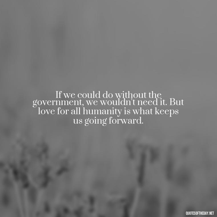 If we could do without the government, we wouldn't need it. But love for all humanity is what keeps us going forward. - Quotes Gandhi Love