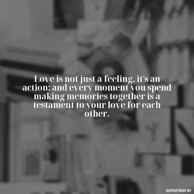 Love is not just a feeling, it's an action; and every moment you spend making memories together is a testament to your love for each other. - Love And Memories Quotes