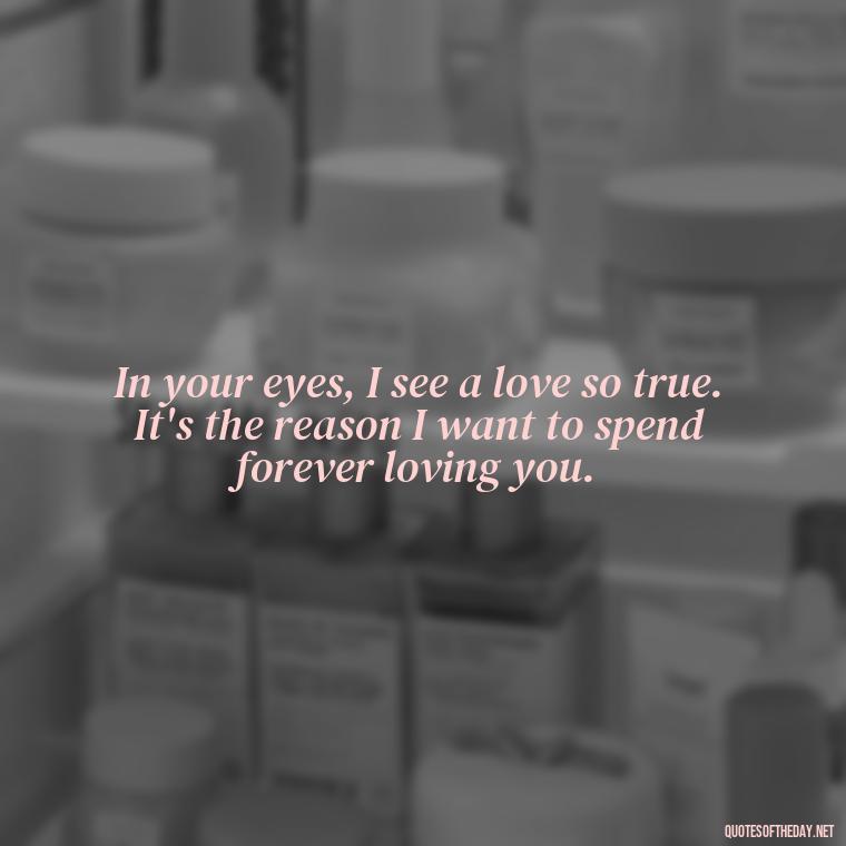 In your eyes, I see a love so true. It's the reason I want to spend forever loving you. - I Want To Love You Quotes