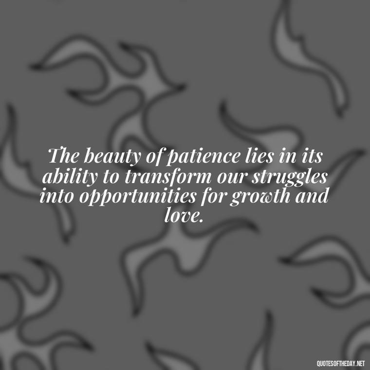 The beauty of patience lies in its ability to transform our struggles into opportunities for growth and love. - Patience Quotes About Love