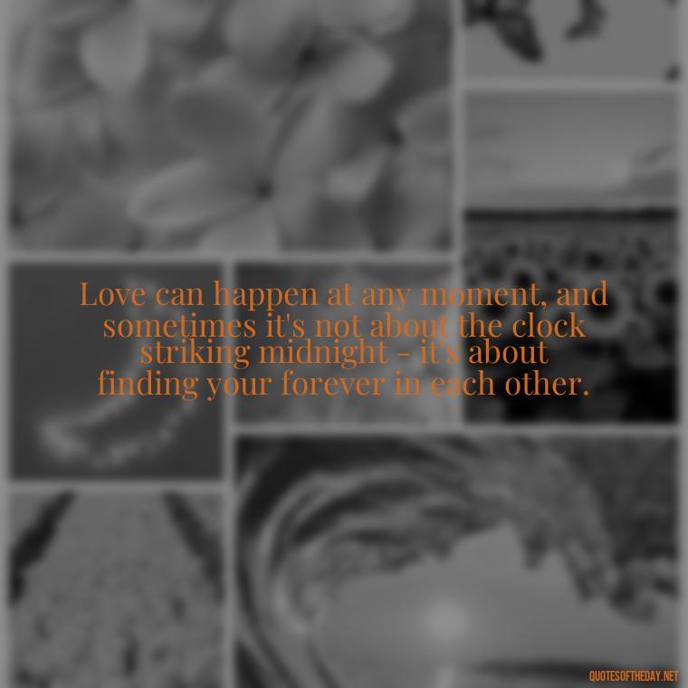 Love can happen at any moment, and sometimes it's not about the clock striking midnight - it's about finding your forever in each other. - Quotes About Timing In Love