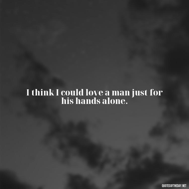 I think I could love a man just for his hands alone. - Quotes About A Woman In Love With A Man