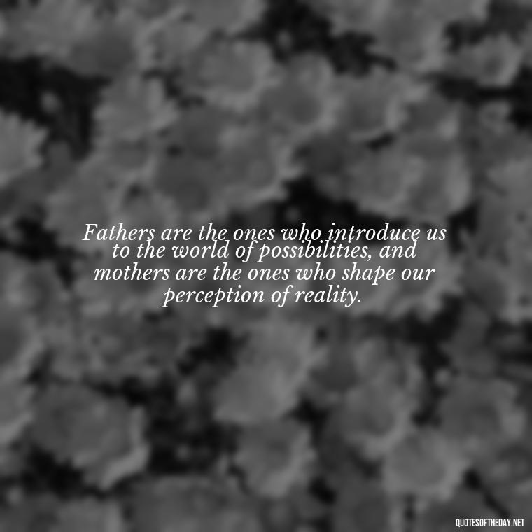 Fathers are the ones who introduce us to the world of possibilities, and mothers are the ones who shape our perception of reality. - I Love You Father Quotes