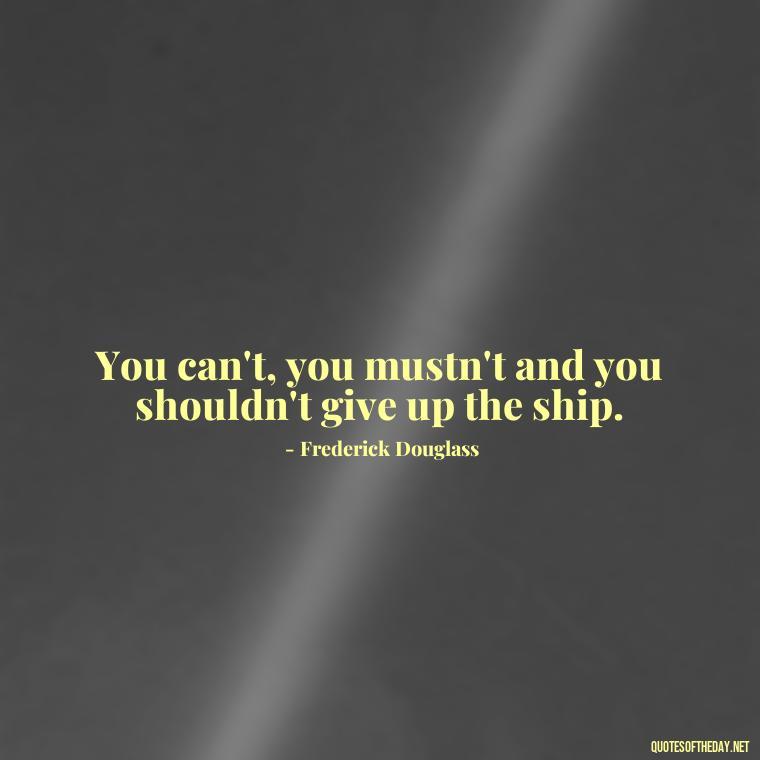 You can't, you mustn't and you shouldn't give up the ship. - Black History Short Quotes