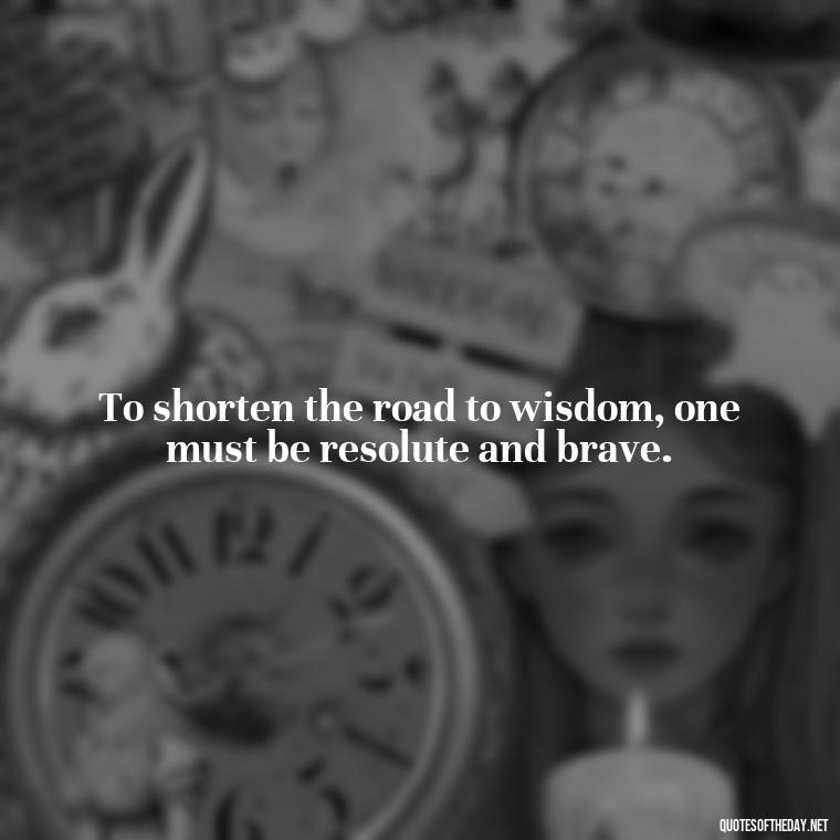 To shorten the road to wisdom, one must be resolute and brave. - How To Shorten Quotes