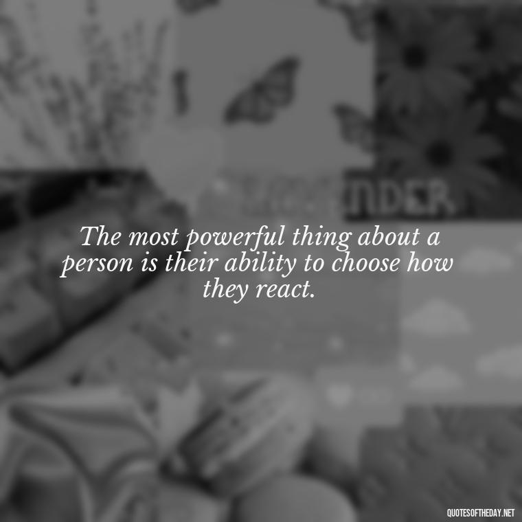 The most powerful thing about a person is their ability to choose how they react. - Short Deep Soul Quotes