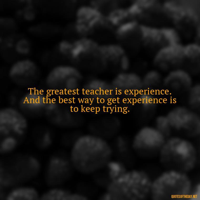 The greatest teacher is experience. And the best way to get experience is to keep trying. - Short Real Quotes