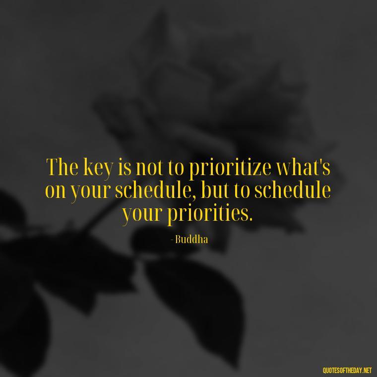 The key is not to prioritize what's on your schedule, but to schedule your priorities. - Buddha Self Love Quotes