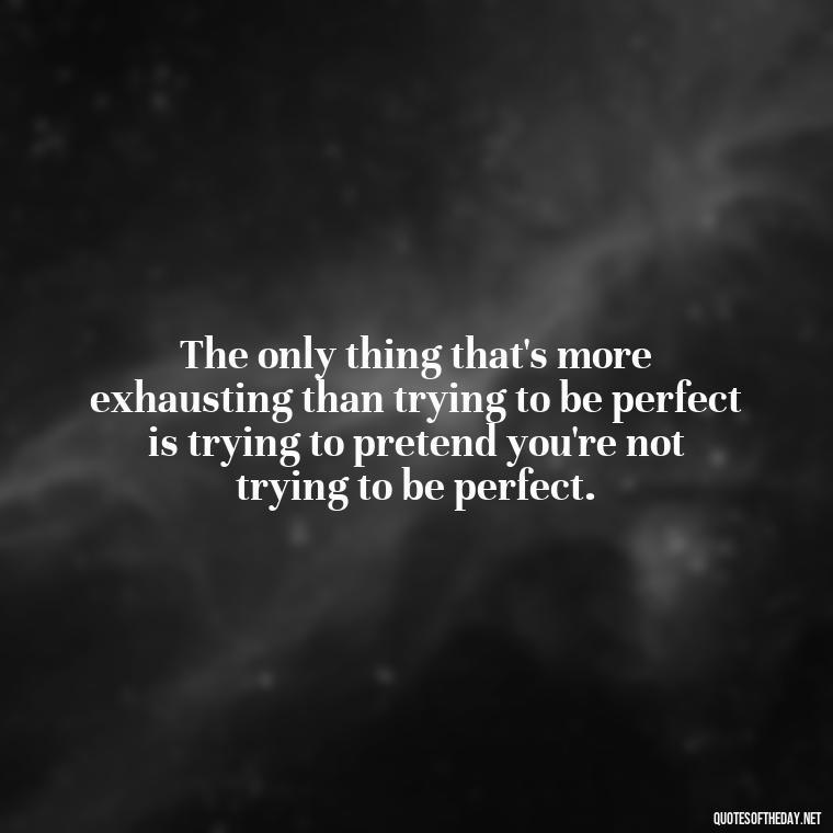 The only thing that's more exhausting than trying to be perfect is trying to pretend you're not trying to be perfect. - Short Jack Handey Quotes