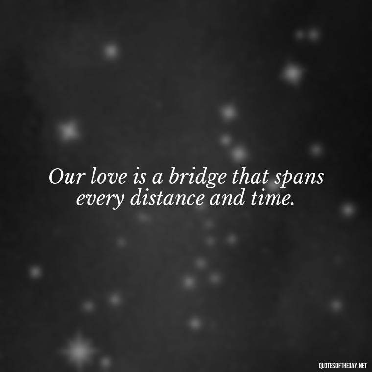 Our love is a bridge that spans every distance and time. - Long Distance Relationship Quotes Short