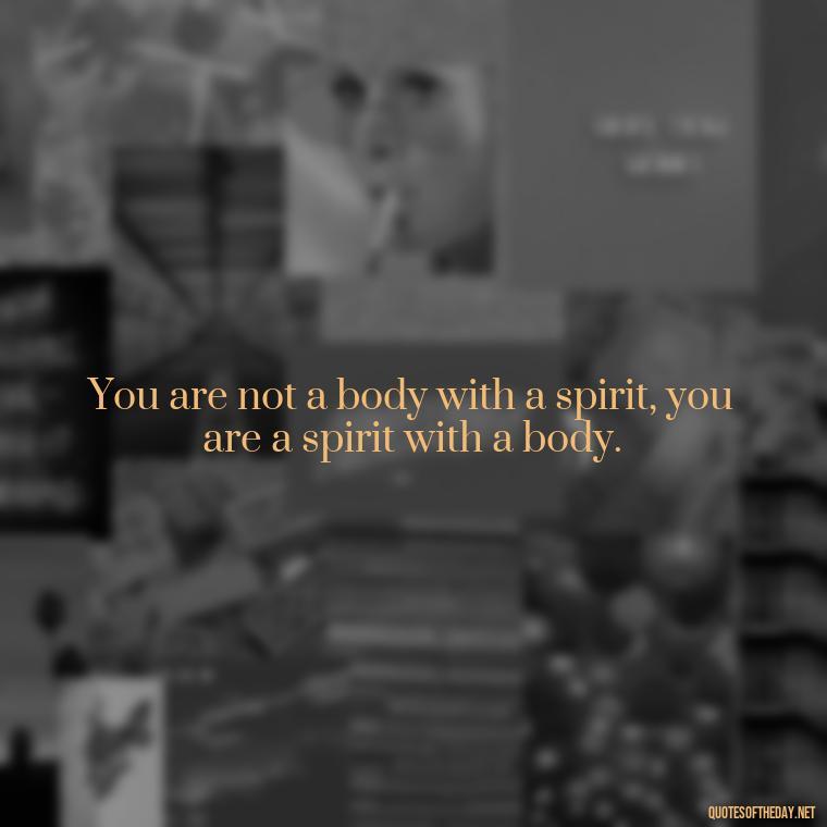 You are not a body with a spirit, you are a spirit with a body. - Short Manifest Quotes