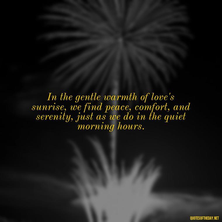 In the gentle warmth of love's sunrise, we find peace, comfort, and serenity, just as we do in the quiet morning hours. - Love And Sunrise Quotes