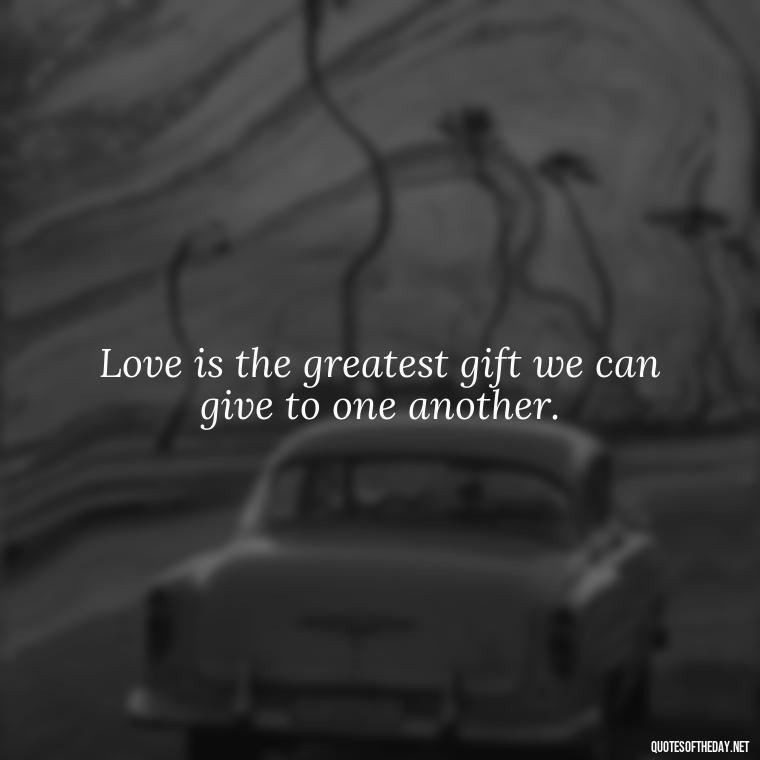 Love is the greatest gift we can give to one another. - Love Quote From Bible