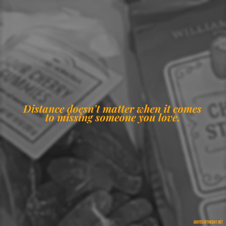 Distance doesn't matter when it comes to missing someone you love. - Missing Someone Quotes Short