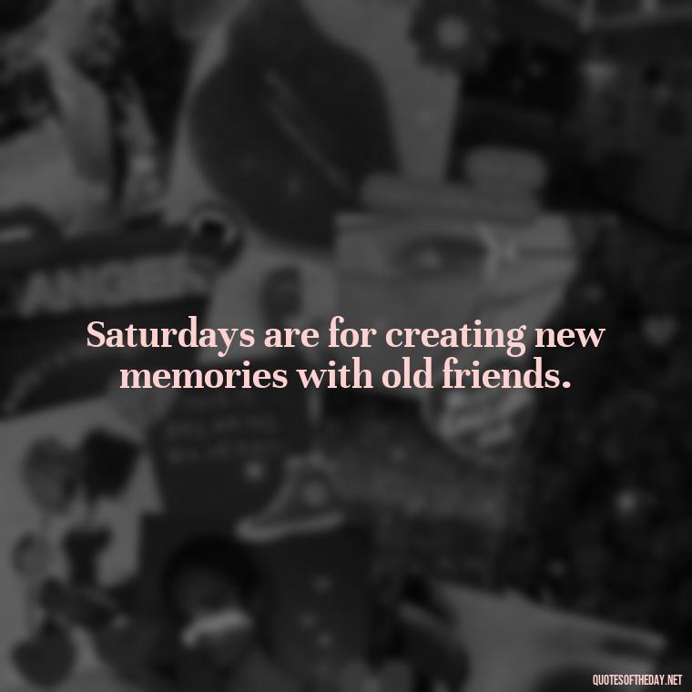 Saturdays are for creating new memories with old friends. - Saturday Quotes Short