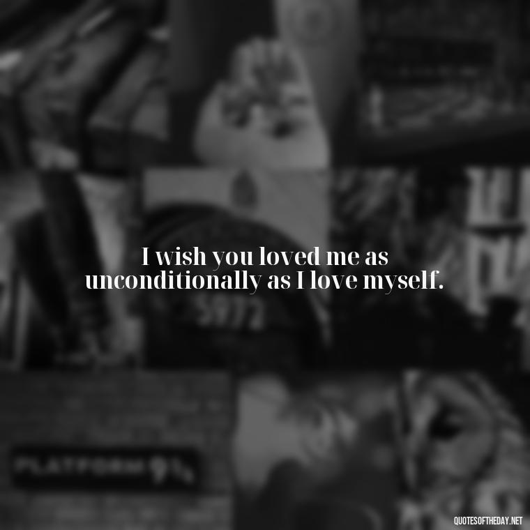 I wish you loved me as unconditionally as I love myself. - I Wish You Loved Me Quotes