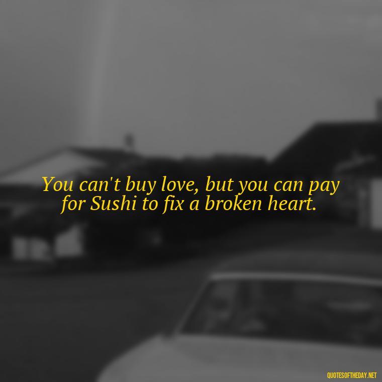 You can't buy love, but you can pay for Sushi to fix a broken heart. - Love Quotes About Communication