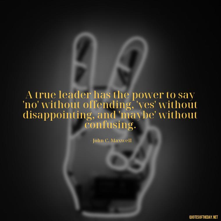 A true leader has the power to say 'no' without offending, 'yes' without disappointing, and 'maybe' without confusing. - Short Ldr Quotes