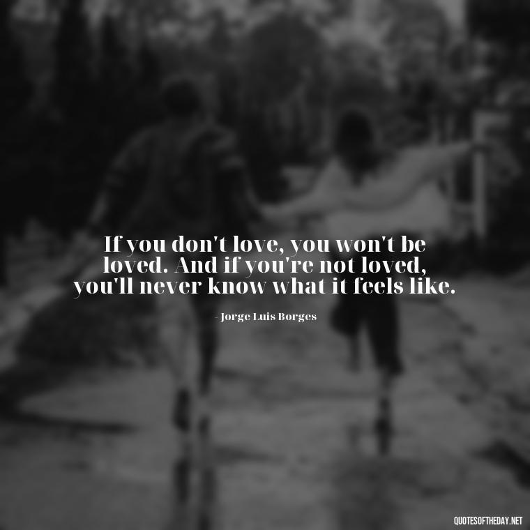 If you don't love, you won't be loved. And if you're not loved, you'll never know what it feels like. - Latin Lover Quotes