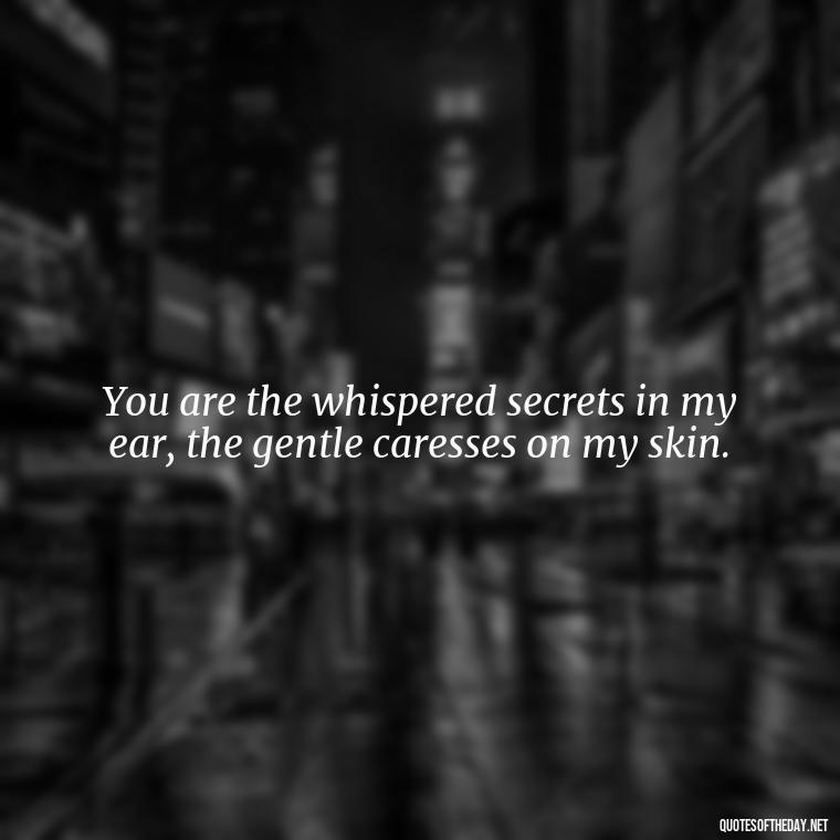 You are the whispered secrets in my ear, the gentle caresses on my skin. - Make Love Quotes For Her