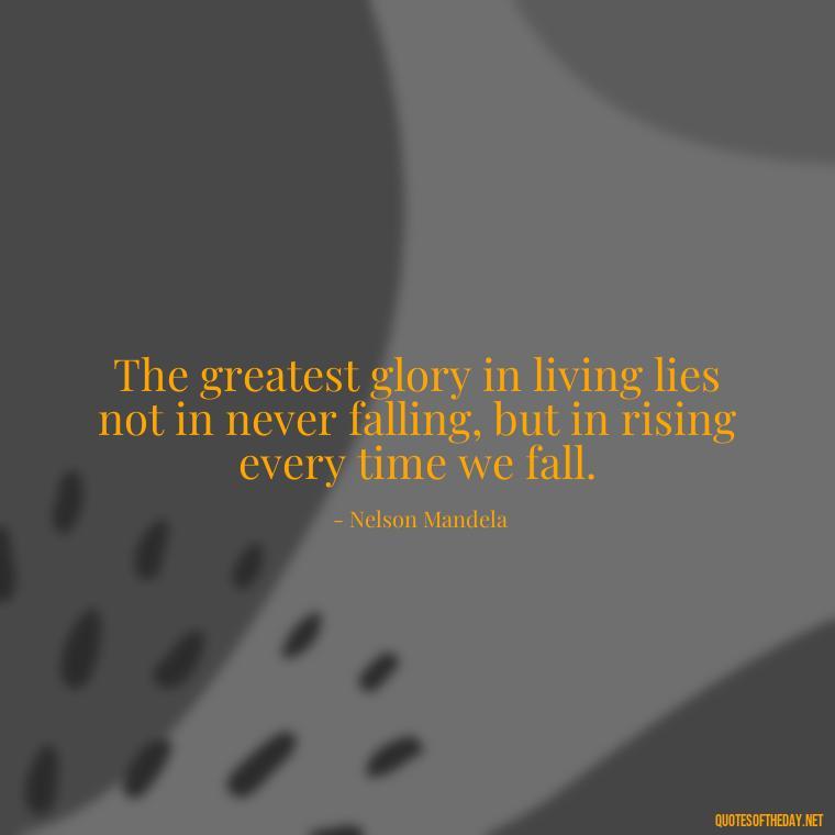 The greatest glory in living lies not in never falling, but in rising every time we fall. - Short Best Quotes Of All Time