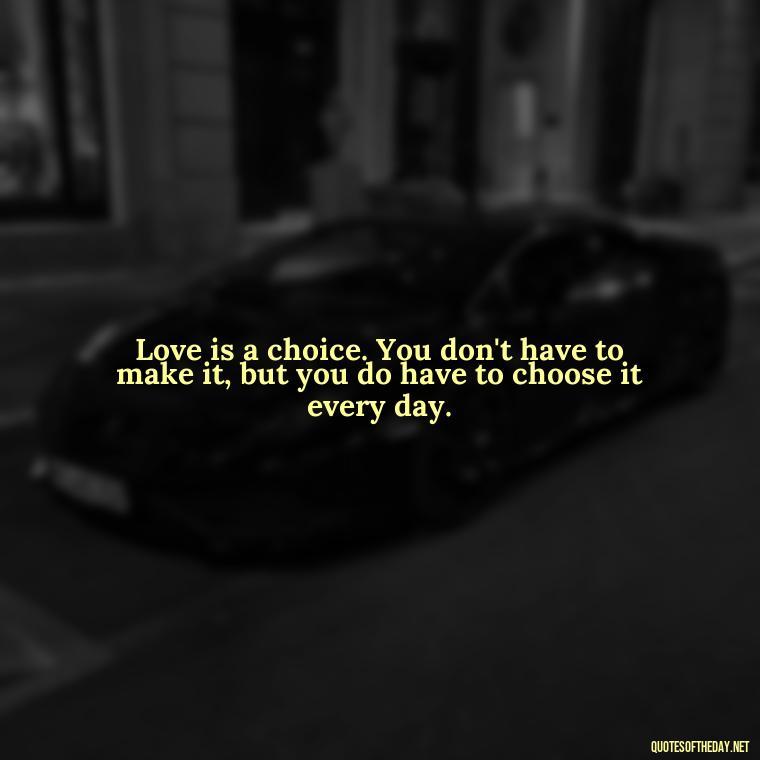 Love is a choice. You don't have to make it, but you do have to choose it every day. - Love For People Quotes