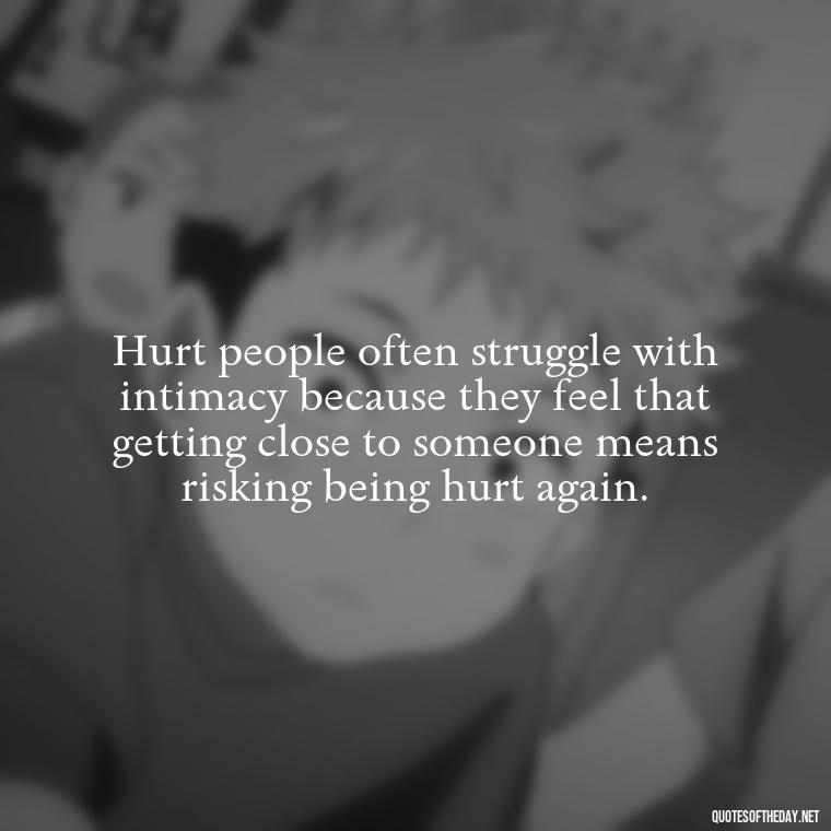 Hurt people often struggle with intimacy because they feel that getting close to someone means risking being hurt again. - Hurt Hate Love Quotes