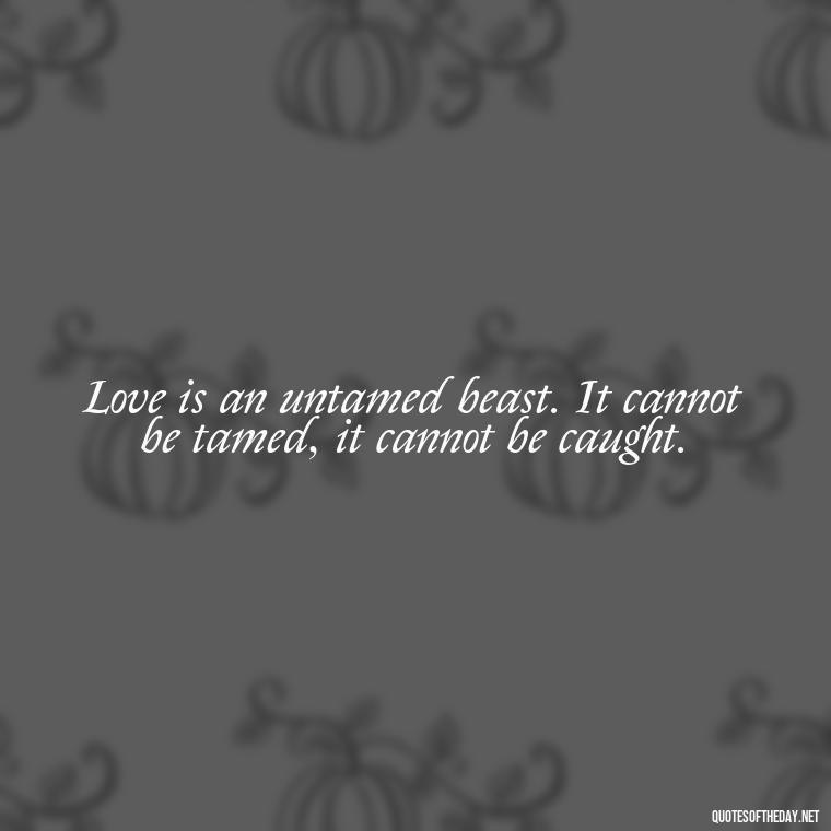 Love is an untamed beast. It cannot be tamed, it cannot be caught. - Love You Quotes For Wife