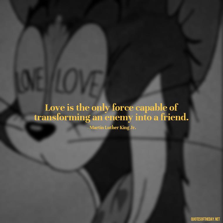 Love is the only force capable of transforming an enemy into a friend. - Love You Family Quotes