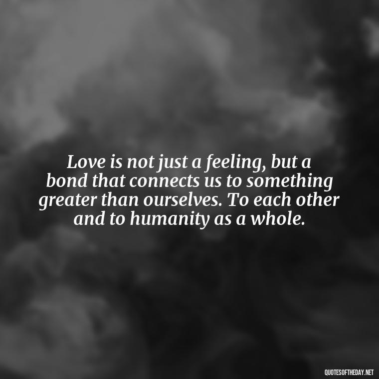 Love is not just a feeling, but a bond that connects us to something greater than ourselves. To each other and to humanity as a whole. - Ancient Quotes On Love