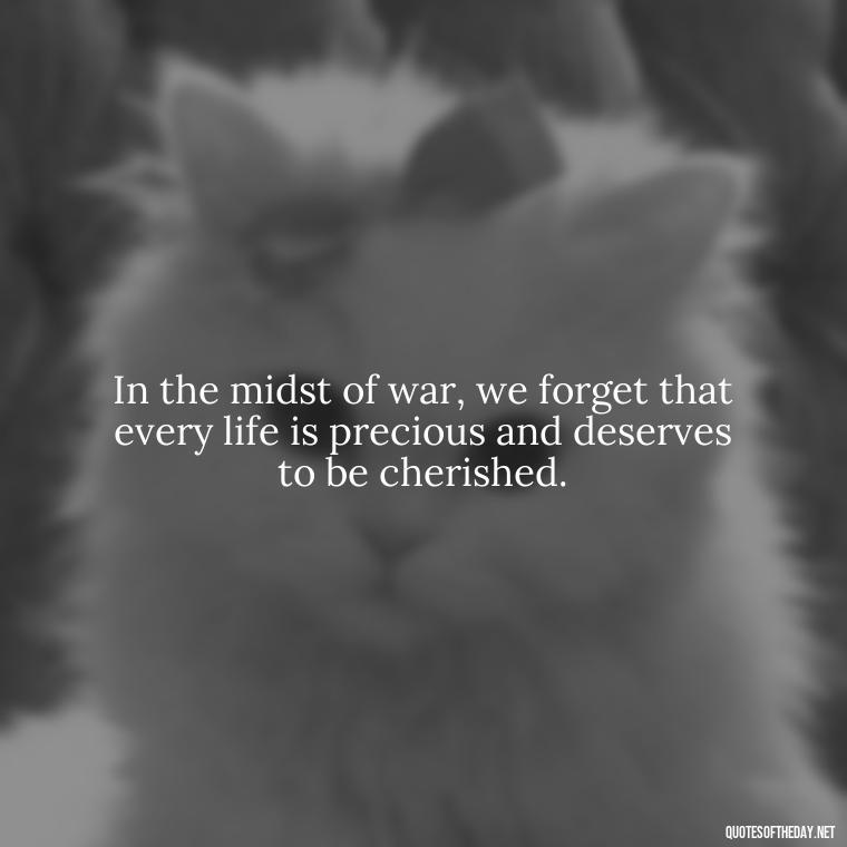 In the midst of war, we forget that every life is precious and deserves to be cherished. - Short Quotes On War