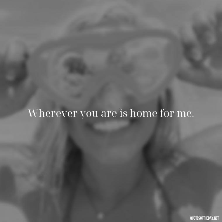 Wherever you are is home for me. - Missing Someone Short Quotes