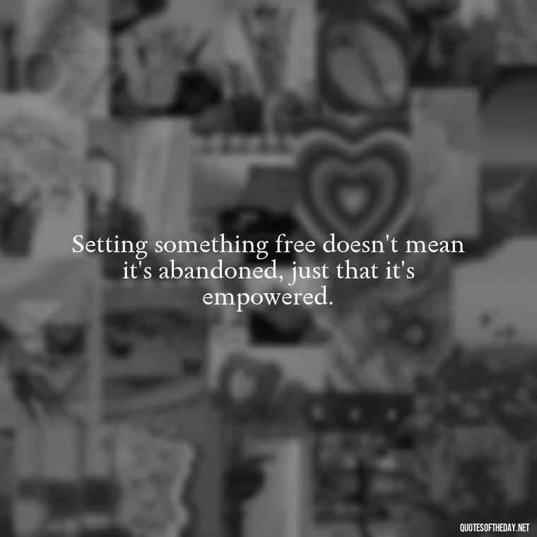 Setting something free doesn't mean it's abandoned, just that it's empowered. - If U Love Something Set It Free Quote