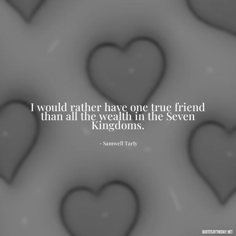 I would rather have one true friend than all the wealth in the Seven Kingdoms. - Love Quotes From Game Of Thrones