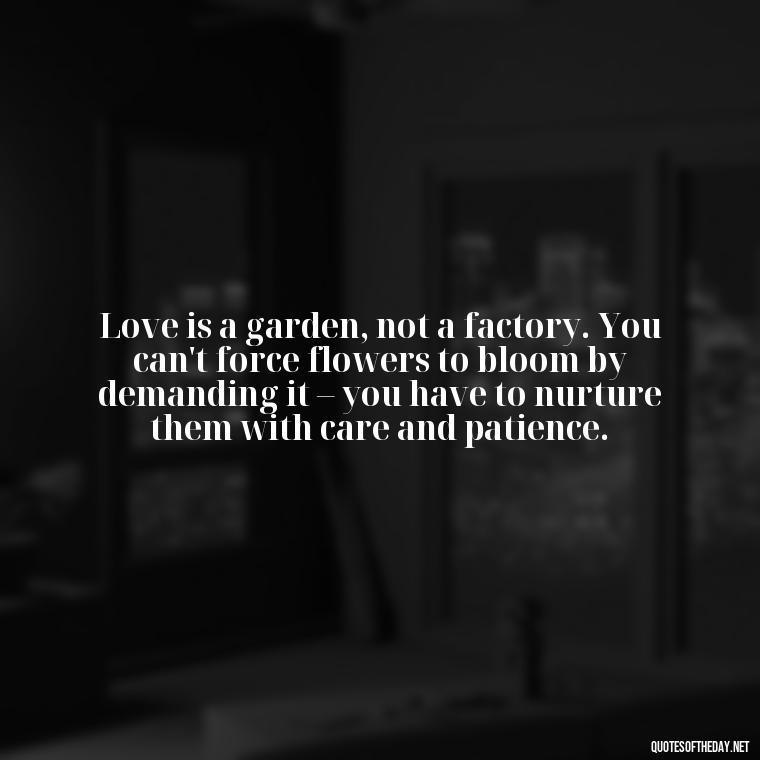 Love is a garden, not a factory. You can't force flowers to bloom by demanding it – you have to nurture them with care and patience. - Dont Force Love Quotes