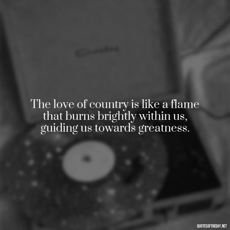 The love of country is like a flame that burns brightly within us, guiding us towards greatness. - Love Of Country Quotes